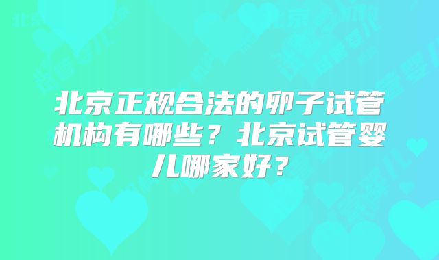 北京正规合法的卵子试管机构有哪些？北京试管婴儿哪家好？