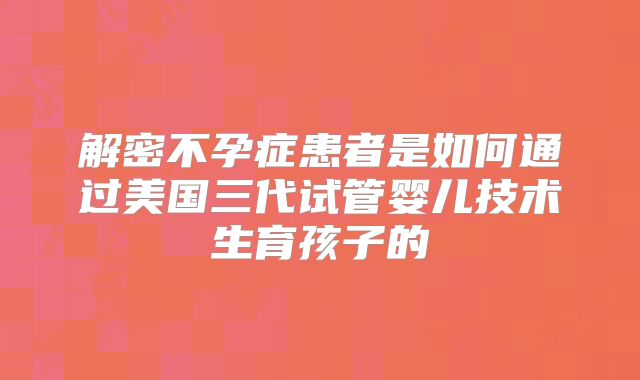 解密不孕症患者是如何通过美国三代试管婴儿技术生育孩子的