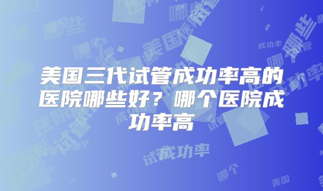 美国三代试管成功率高的医院哪些好？哪个医院成功率高
