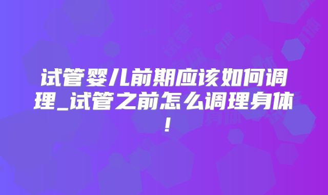 试管婴儿前期应该如何调理_试管之前怎么调理身体！