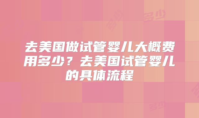 去美国做试管婴儿大概费用多少？去美国试管婴儿的具体流程