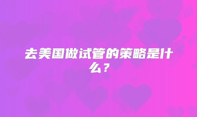 去美国做试管的策略是什么？