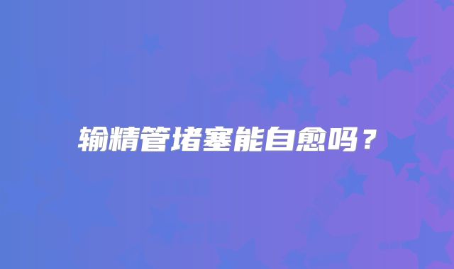 输精管堵塞能自愈吗？