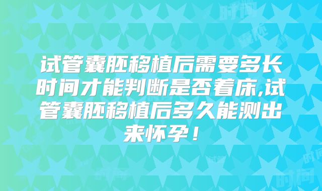 试管囊胚移植后需要多长时间才能判断是否着床,试管囊胚移植后多久能测出来怀孕！