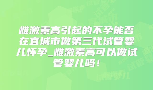 雌激素高引起的不孕能否在宜城市做第三代试管婴儿怀孕_雌激素高可以做试管婴儿吗！
