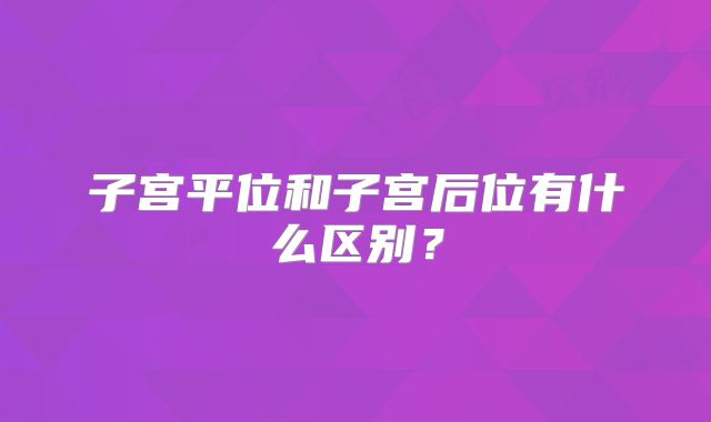子宫平位和子宫后位有什么区别？