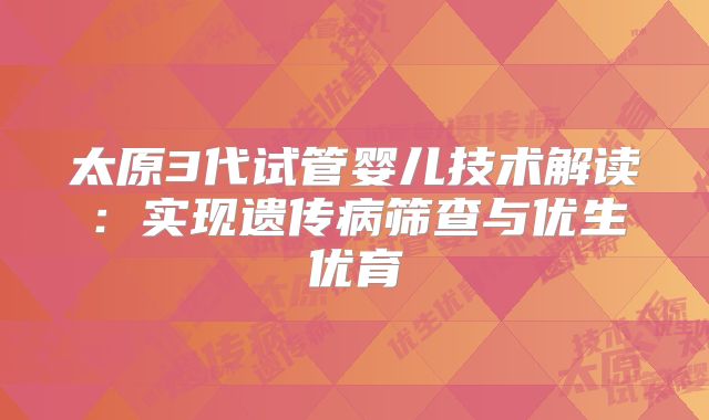 太原3代试管婴儿技术解读:实现遗传病筛查与优生优育