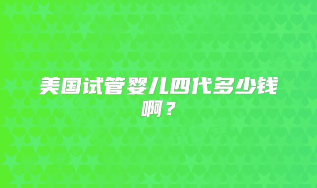 美国试管婴儿四代多少钱啊？