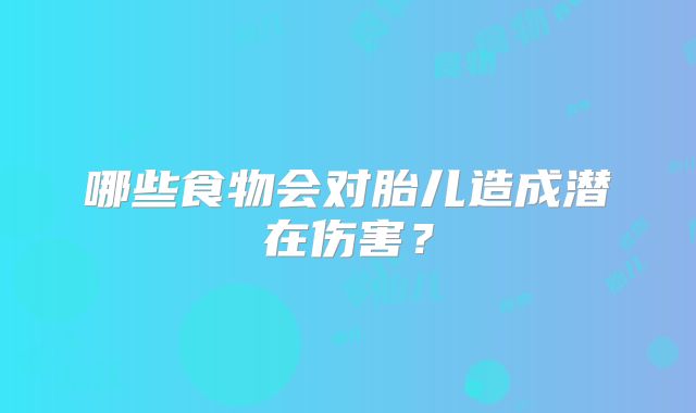 哪些食物会对胎儿造成潜在伤害？