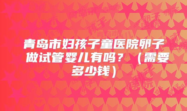 青岛市妇孩子童医院卵子 做试管婴儿有吗？（需要多少钱）