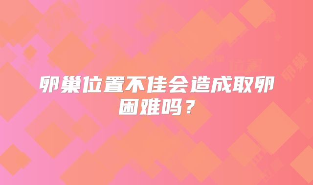 卵巢位置不佳会造成取卵困难吗？