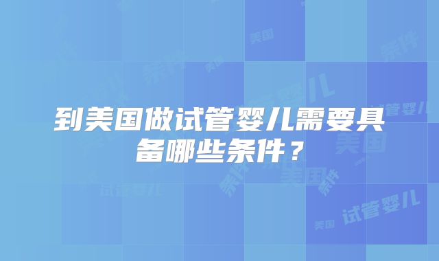 到美国做试管婴儿需要具备哪些条件？