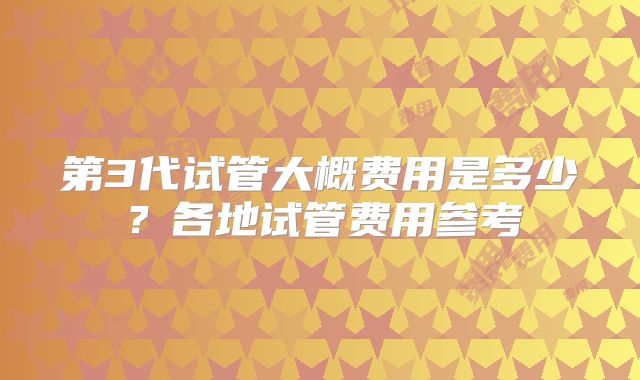 第3代试管大概费用是多少？各地试管费用参考