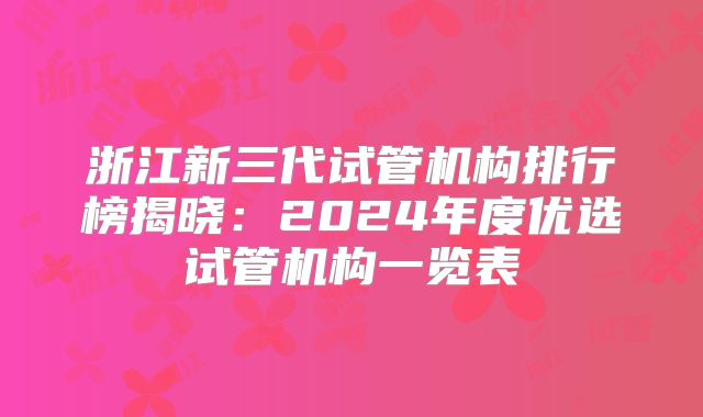 浙江新三代试管机构排行榜揭晓：2024年度优选试管机构一览表