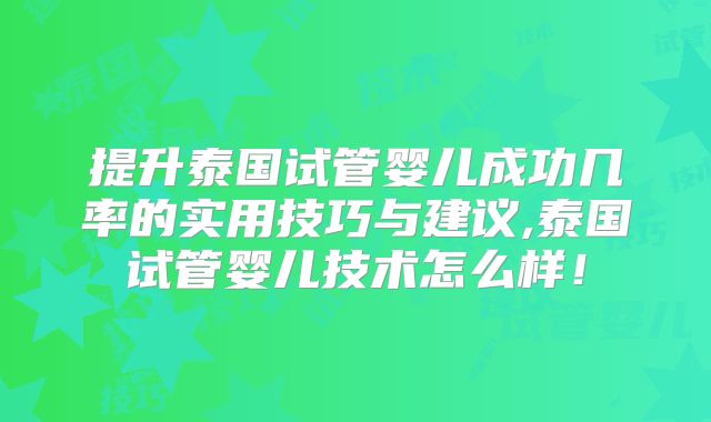 提升泰国试管婴儿成功几率的实用技巧与建议,泰国试管婴儿技术怎么样！