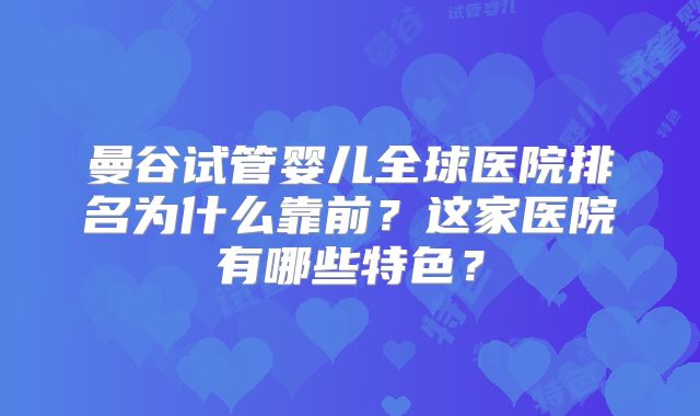 曼谷试管婴儿全球医院排名为什么靠前？这家医院有哪些特色？
