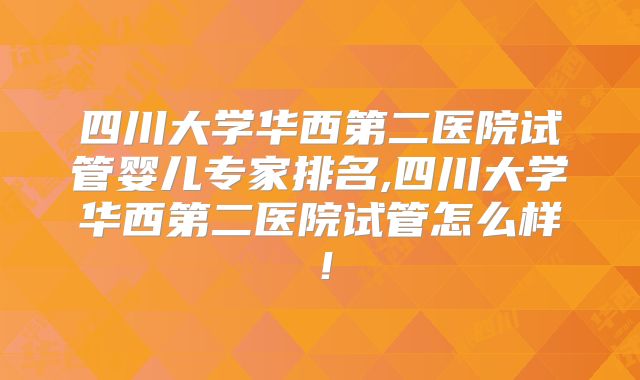 四川大学华西第二医院试管婴儿专家排名,四川大学华西第二医院试管怎么样!