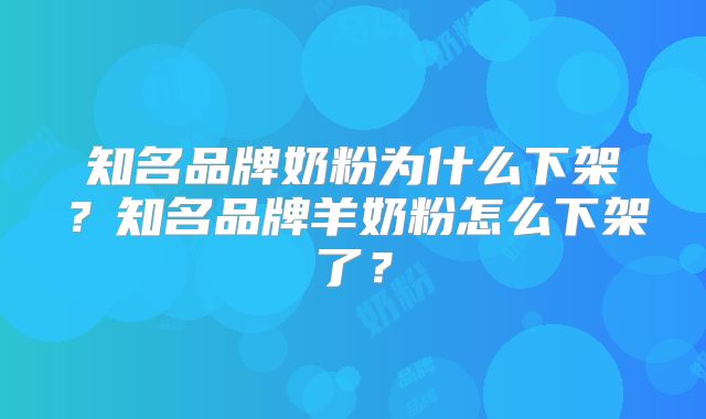 知名品牌奶粉为什么下架？知名品牌羊奶粉怎么下架了？