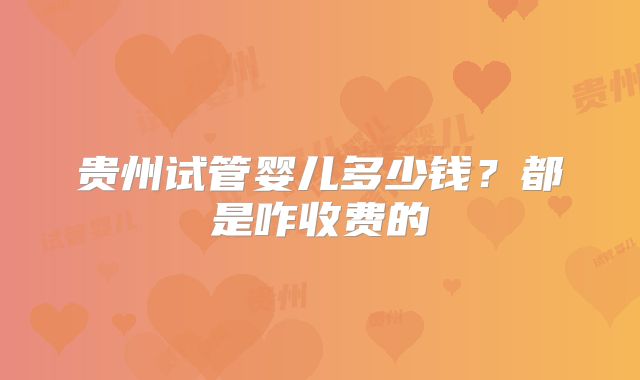 贵州试管婴儿多少钱？都是咋收费的