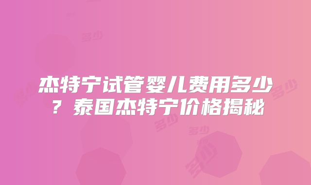杰特宁试管婴儿费用多少?泰国杰特宁价格揭秘