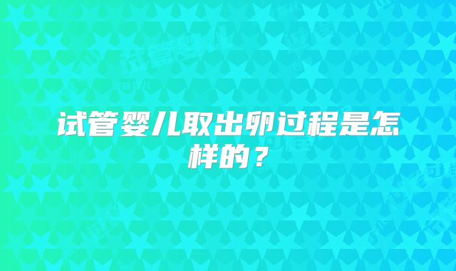 试管婴儿取出卵过程是怎样的？