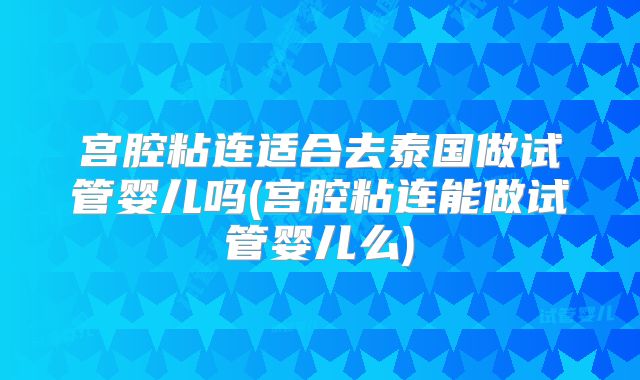 宫腔粘连适合去泰国做试管婴儿吗(宫腔粘连能做试管婴儿么)