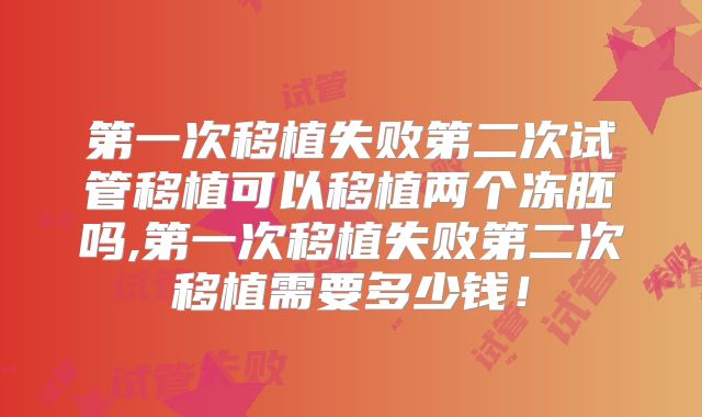 第一次移植失败第二次试管移植可以移植两个冻胚吗,第一次移植失败第二次移植需要多少钱！