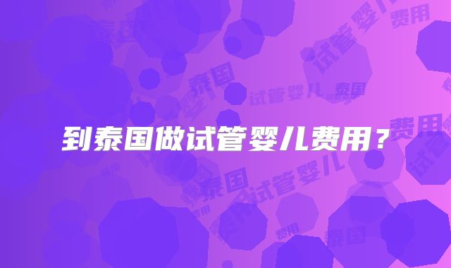 到泰国做试管婴儿费用？