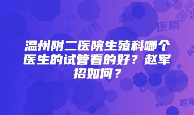 温州附二医院生殖科哪个医生的试管看的好？赵军招如何？