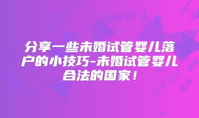 分享一些未婚试管婴儿落户的小技巧-未婚试管婴儿合法的国家！
