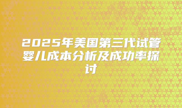 2025年美国第三代试管婴儿成本分析及成功率探讨