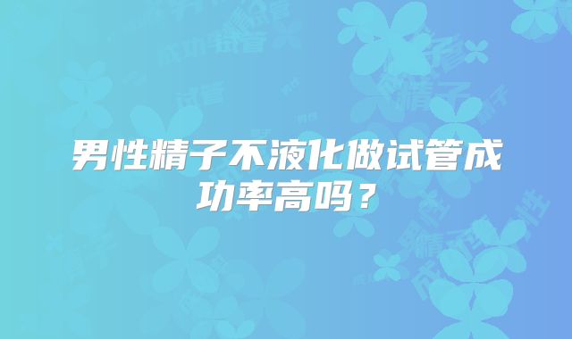 男性精子不液化做试管成功率高吗？