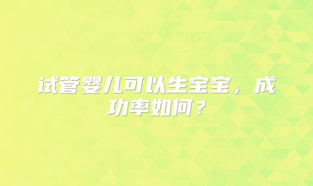 试管婴儿可以生宝宝,成功率如何?