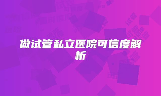 做试管私立医院可信度解析