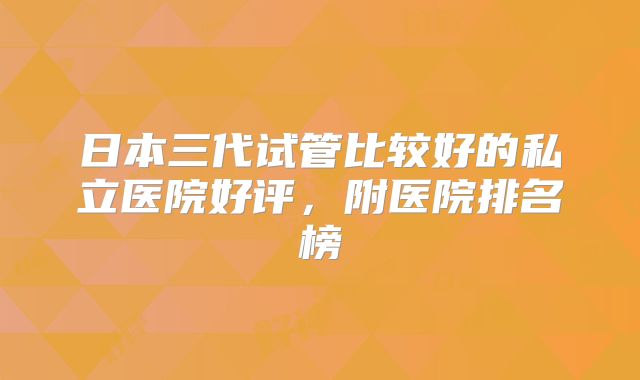 日本三代试管比较好的私立医院好评，附医院排名榜