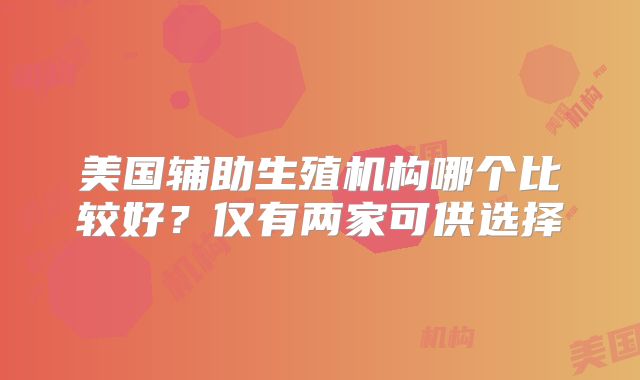 美国辅助生殖机构哪个比较好？仅有两家可供选择