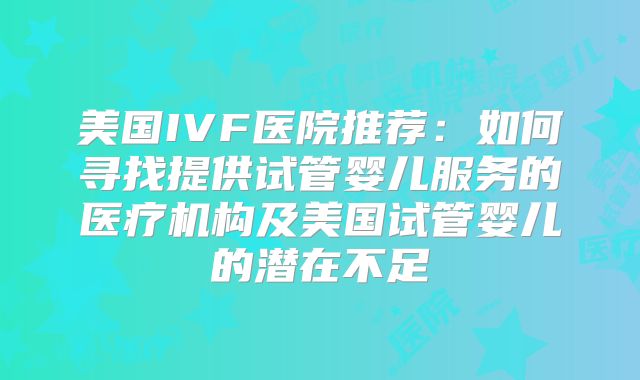 美国IVF医院推荐:如何寻找提供试管婴儿服务的医疗机构及美国试管婴儿的潜在不足