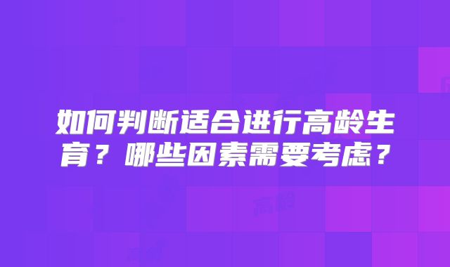 如何判断适合进行高龄生育？哪些因素需要考虑？