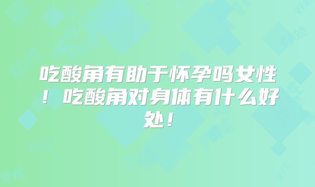 吃酸角有助于怀孕吗女性！吃酸角对身体有什么好处！