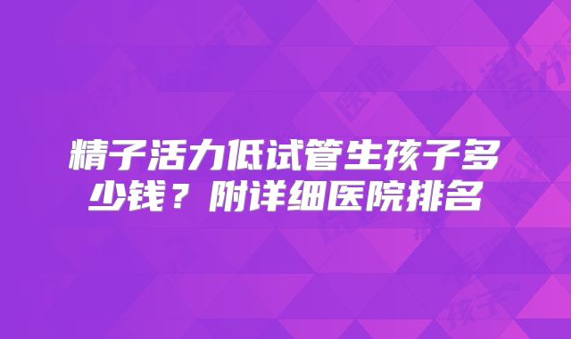 精子活力低试管生孩子多少钱？附详细医院排名