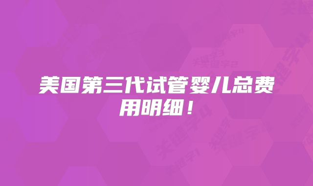 美国第三代试管婴儿总费用明细！