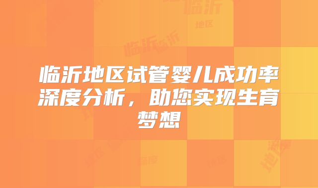 临沂地区试管婴儿成功率深度分析，助您实现生育梦想