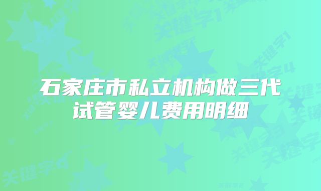 石家庄市私立机构做三代试管婴儿费用明细