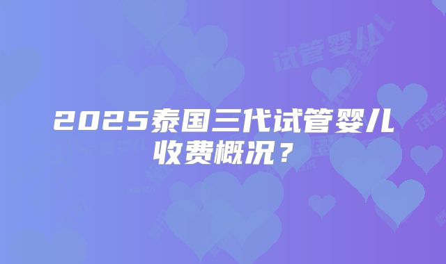 2025泰国三代试管婴儿收费概况?