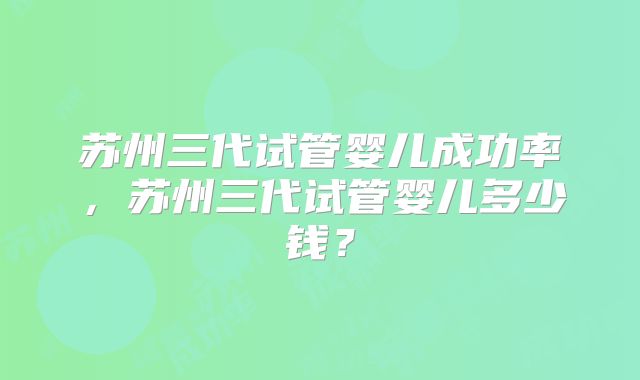苏州三代试管婴儿成功率,苏州三代试管婴儿多少钱?