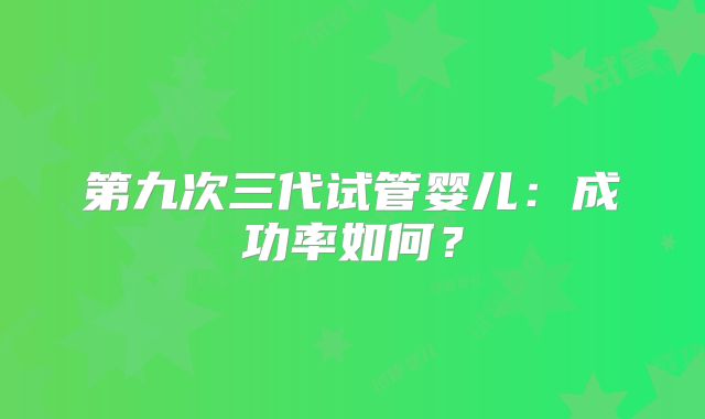 第九次三代试管婴儿:成功率如何?