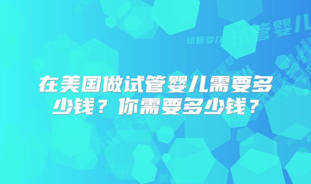 在美国做试管婴儿需要多少钱？你需要多少钱？