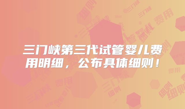 三门峡第三代试管婴儿费用明细,公布具体细则!