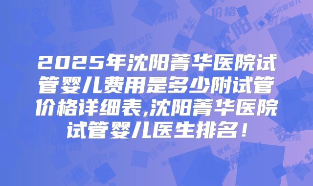 2025年沈阳菁华医院试管婴儿费用是多少附试管价格详细表,沈阳菁华医院试管婴儿医生排名！