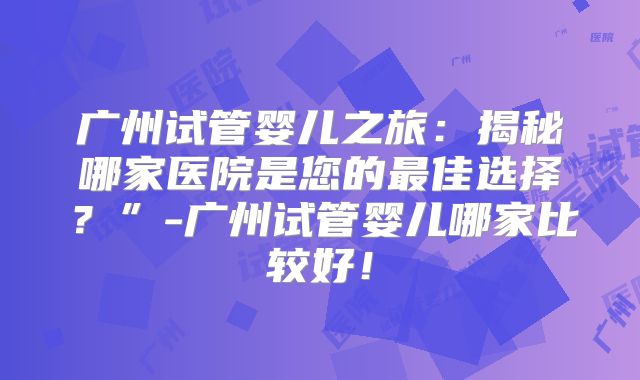 广州试管婴儿之旅：揭秘哪家医院是您的最佳选择？”-广州试管婴儿哪家比较好！